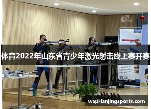 体育2022年山东省青少年激光射击线上赛开赛